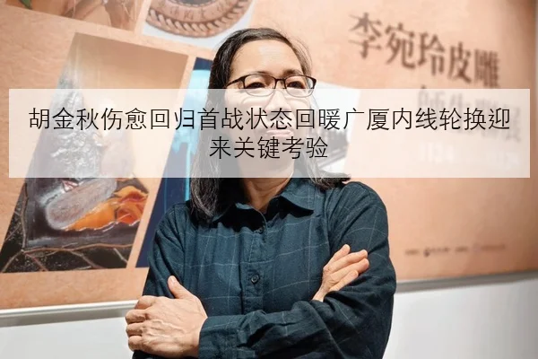 胡金秋伤愈回归首战状态回暖广厦内线轮换迎来关键考验