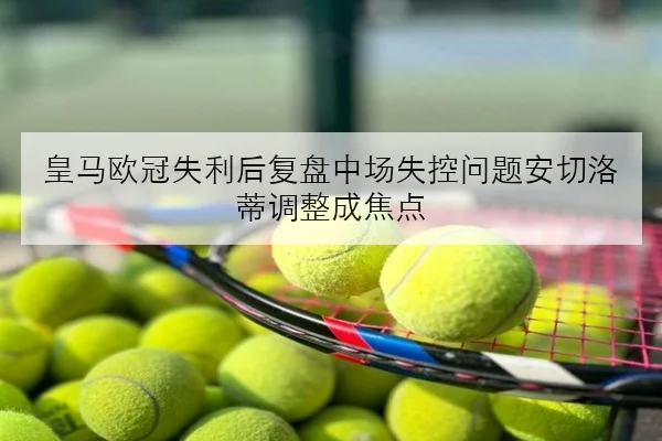 皇马欧冠失利后复盘中场失控问题安切洛蒂调整成焦点