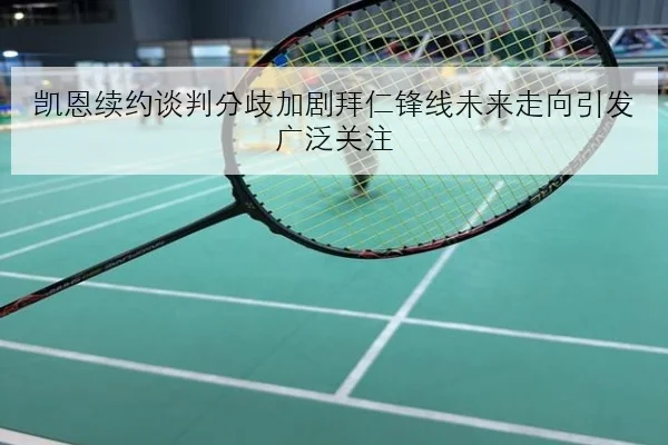 凯恩续约谈判分歧加剧拜仁锋线未来走向引发广泛关注