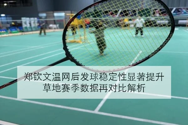郑钦文温网后发球稳定性显著提升 草地赛季数据再对比解析
